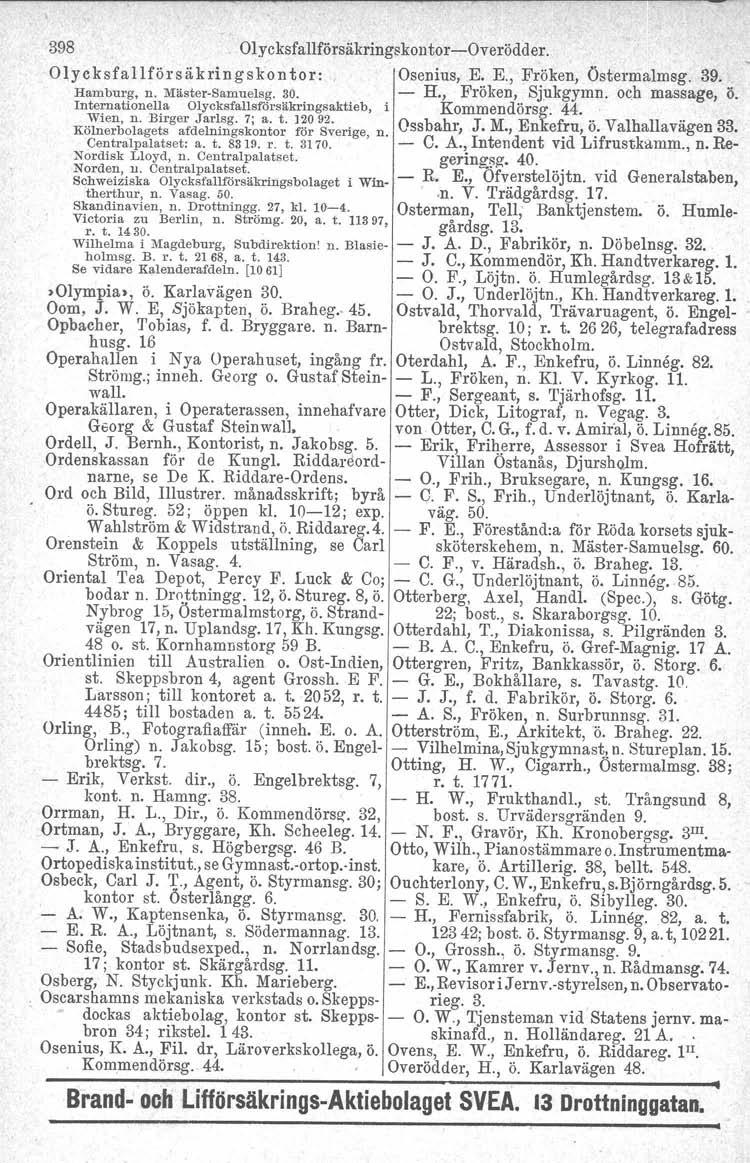 398 Olycksfallförsäkringskontor-Overödder. Olycksfallförsäkringskontor:, Osenius, E. E., Fröken, Östermalmsg. 39. Hamburg, n. Mäster-Samuelsg. 30. Internationella Olycksfallsf'6rsäkringsaktieb, - H.