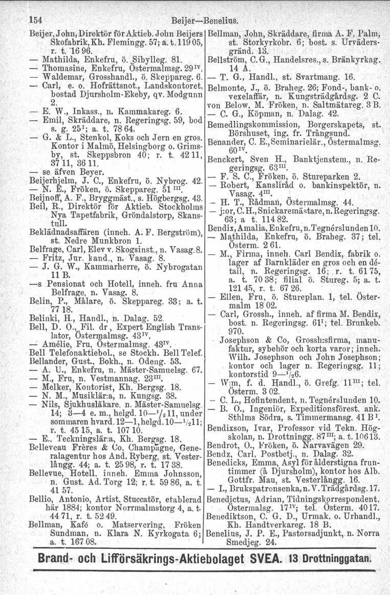 ,154 BeijersBenelius. Beijer, John, Direktörför Aktieb. John Beijers Bellman, John, Skräddare, firma A. F. Palm, Skofabrik,Kh. Flemingg. 57; a. t.11905, st. Storkyrkobr. 6; bost, s. Urvädersr. t. '1696.