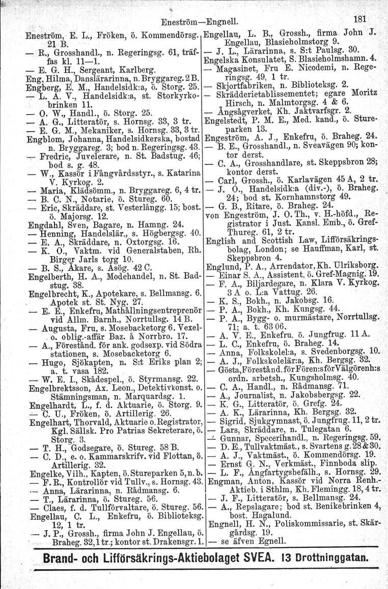 , Eneström-Engnell. 181 E~eström, E. L., Fröken, ö. Kommendörsg. Engellau, L. B., Grossh., firma, John J. 21 B. Engellau, Blasieholmstor:g 9. _ R., Grosshandl., n. Regeringsg. 61, träf- - J. L., Lärarinna, s.