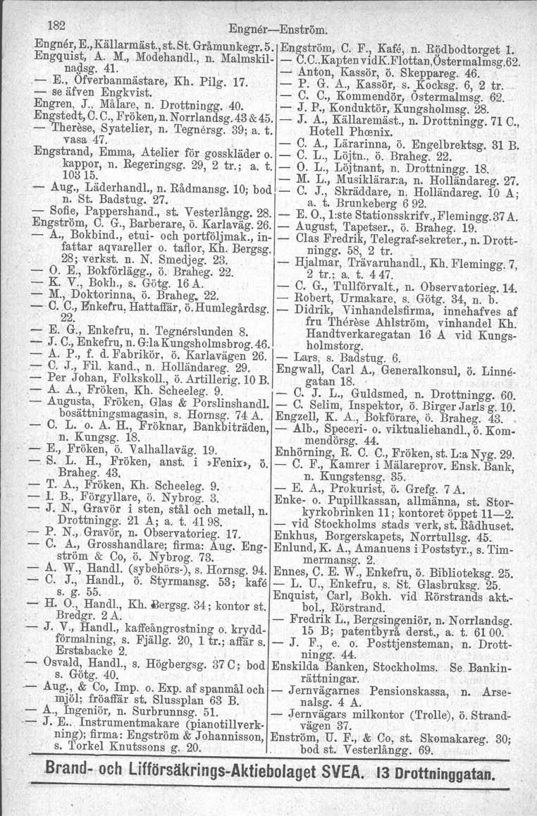 182 Engner-Enström. Engnör, E.,Källarmäst., st. St. Gråmunkegr. 5. Engström, C. F., Kafe, n. Rgdbodtorget 1. Engquist, A. M., Modehandl., n. Malmskil- - C.C.,KaptenvidK.Flottan,Ostermalmsg.62. nadsg.