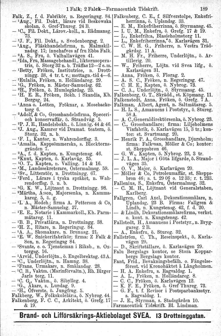 1 Falkj 2 Falck-Farmaceutisk Tidskrift. 189 Falk, Z., f. d. Fabrikör, n. Regeringsg. 84. Falkenberg, C. E., f. Silfverstolpe, Enkefri- -'Aug:,' Fil. Dokt., lärare vid Beskowska herrinna, ö.