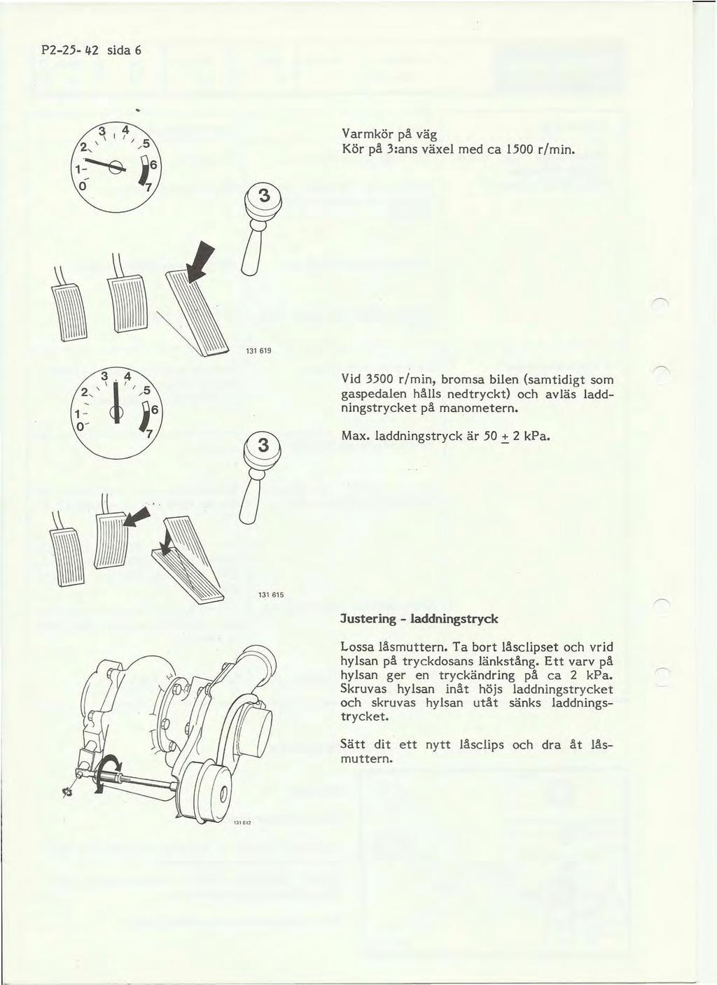 P2-25- 42 sida 6 1~---S O Varmkör på väg Kör på 3:ans växel med ca 1500 r/min. 131619 Vid 3500 r/min, bromsa bilen (samtidigt som gaspedalen hålls nedtryckt) och avläs laddningstrycket på manometern.