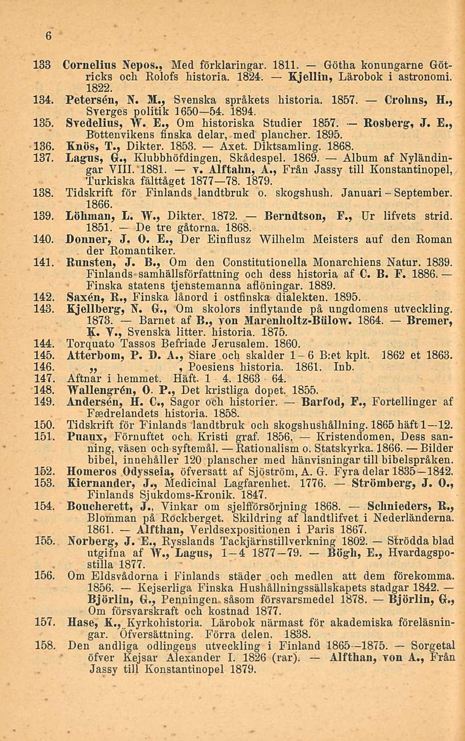 133 Cornelius Nepos., Med förklaringar. 1811. Götha konungarne Götricks och Rolofs historia. 1824. Kjellin, Lärobok i astronomi. 1822. 134. Petersen, N. M., Svenska språkets historia. 1857. Crohns, H.