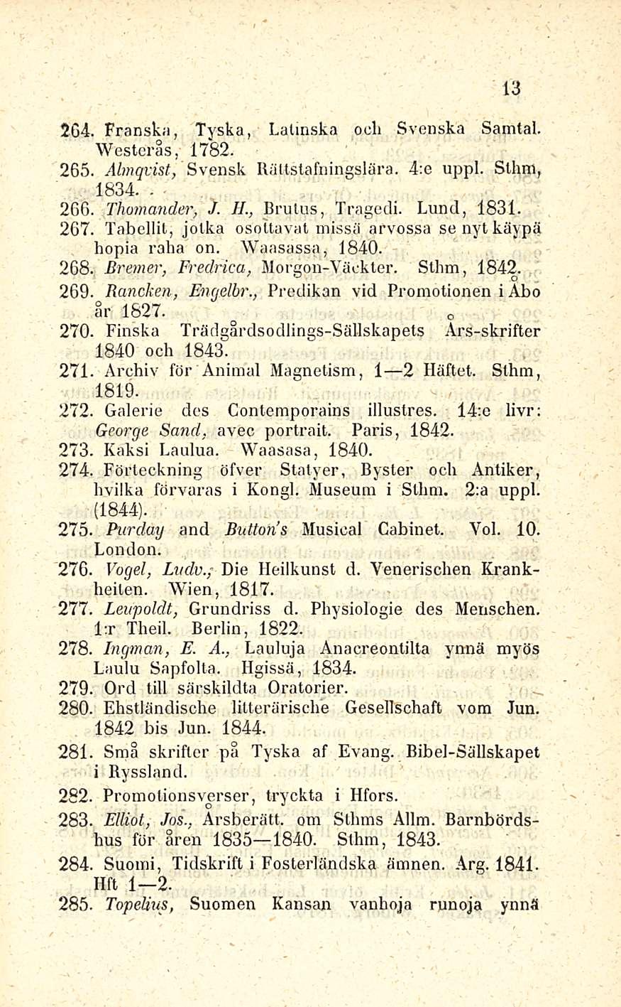 13 264. Franska, Tyska, Lalinska ocli Svenska Samtal. Westerås, 17*82. 265. Almqvist, Svensk Rältstafningslära. 4:e uppl. Sthm, 1834.. 266. Thomander, J. H., Brutus, Tragedi. Lund, 1831. 267.
