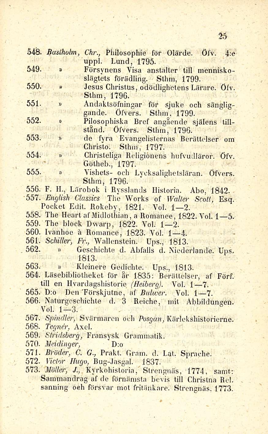 25 548. Bastholm, Chr., Philosophie för Olärde. Öfv. 4:e uppl. Lund, 1795-» 549. Försynens Visa anstalter tili menniskoslägtets förädling. Sthm, 1799.» 550. Jesus Christus, odödlighctens Lärare. Öfv. Sthm, 1796.