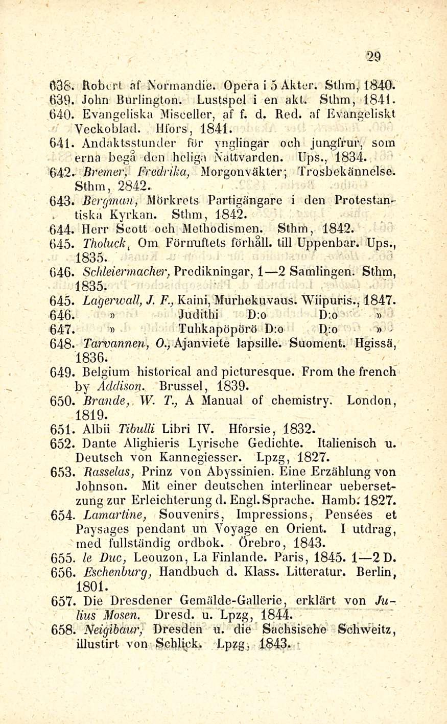 29 038. Robert, af fsormandie. Opera i 5 Akter. Sthm, 1840. 639. John Burlington. Lustspel i en akt. Sthm, 1841. 640. Evangeliska Misceiler, af f. d. Red. af Evangeliskt Veckoblatl. lifors, 1841. 641.