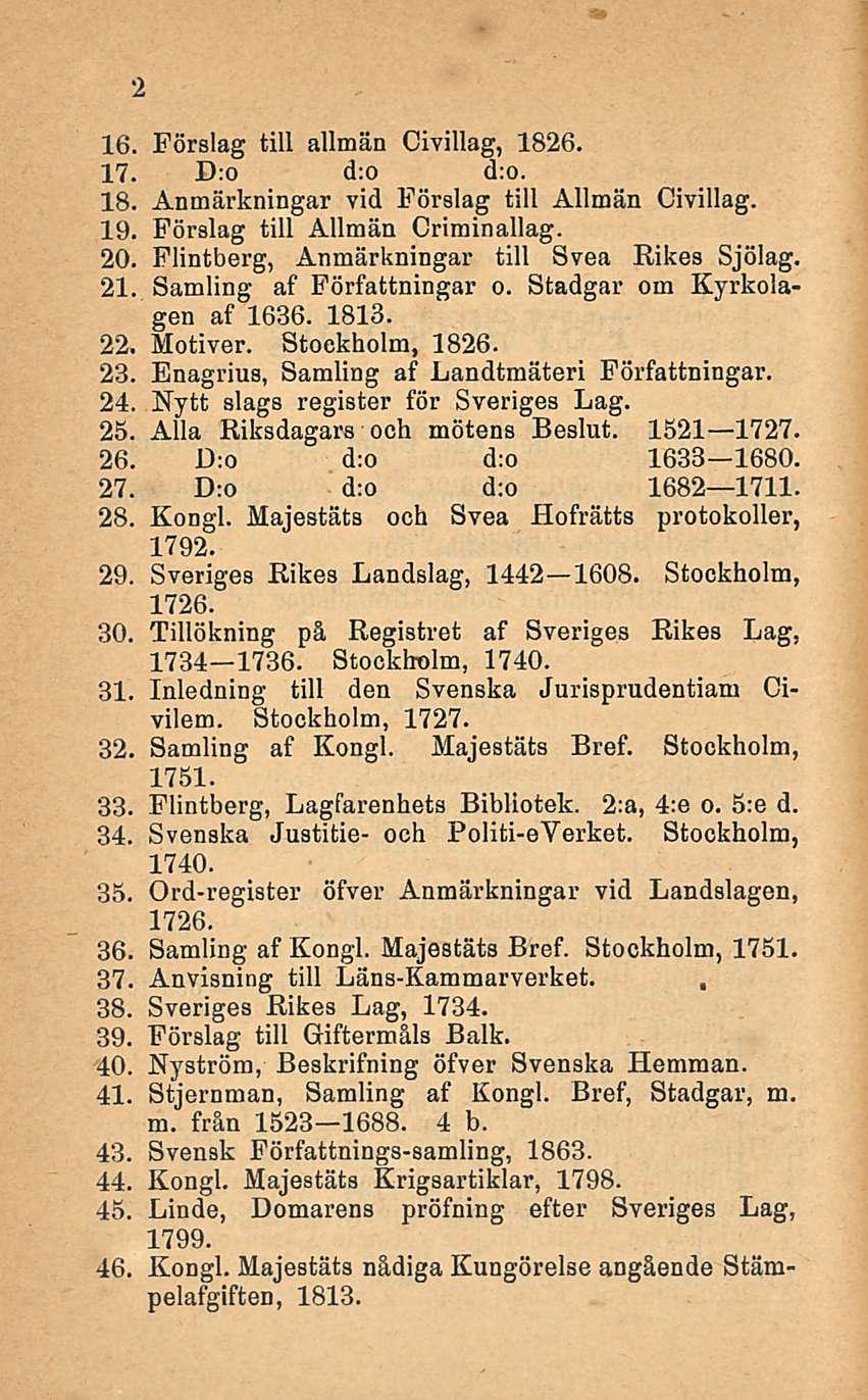 16. Förslag tili allmän Civillag, 1826. 17. D:o d:o d:o. 18. Anmärkningar vid Förslag tili Allmän Civillag. 19. Föralag tili Allmän Criminallag. 20. Flintberg, Anmärkningar tili Svea Rikes Sjölag. 21.