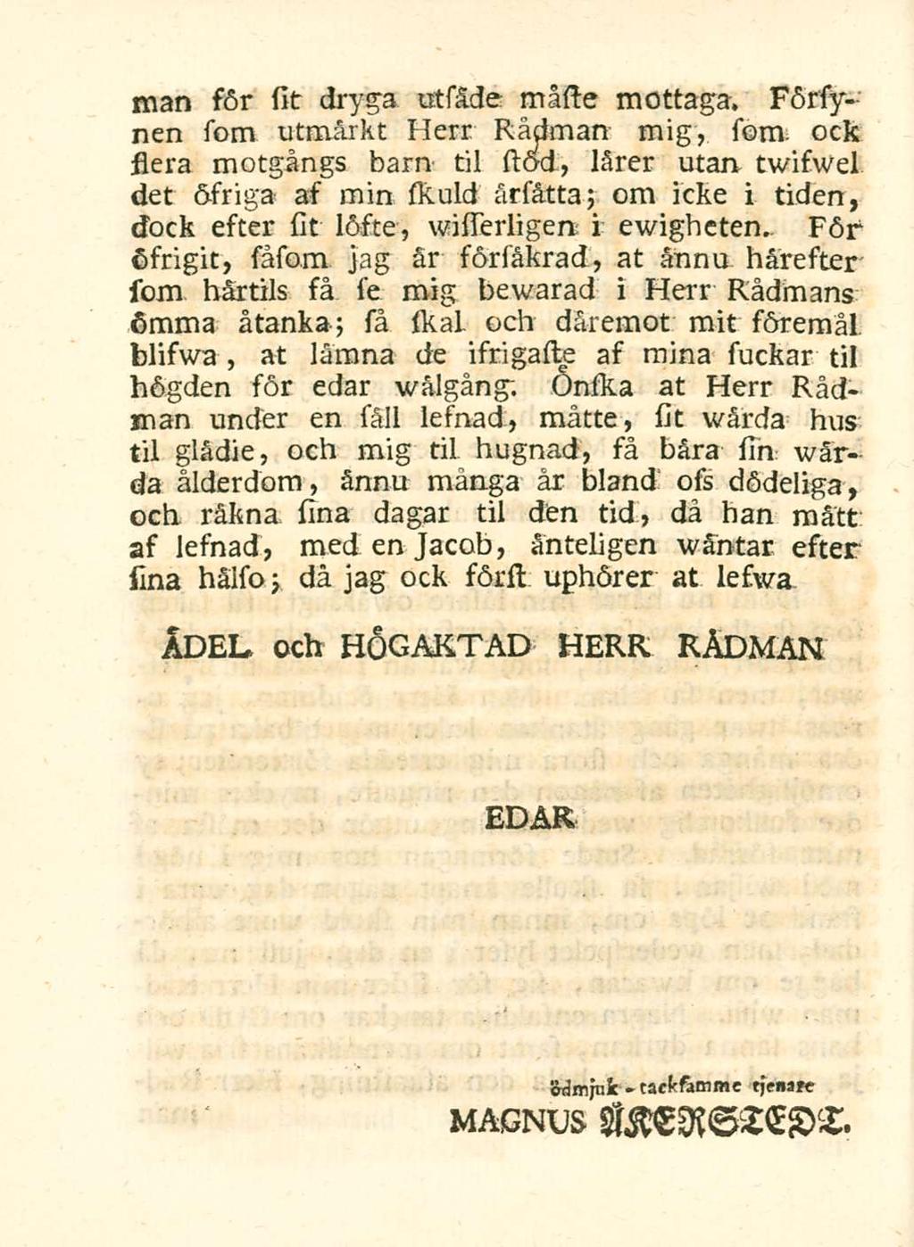 man s6r sit dryga uts&de macte mottaga, F6rsynen som utmarkt Herr Rsidman mig, som ock Aera motgangs barn til ctod, Mrer utan twiswel det 6friga as min skuld ars&tta; om icke i tiden, dock estcr sit