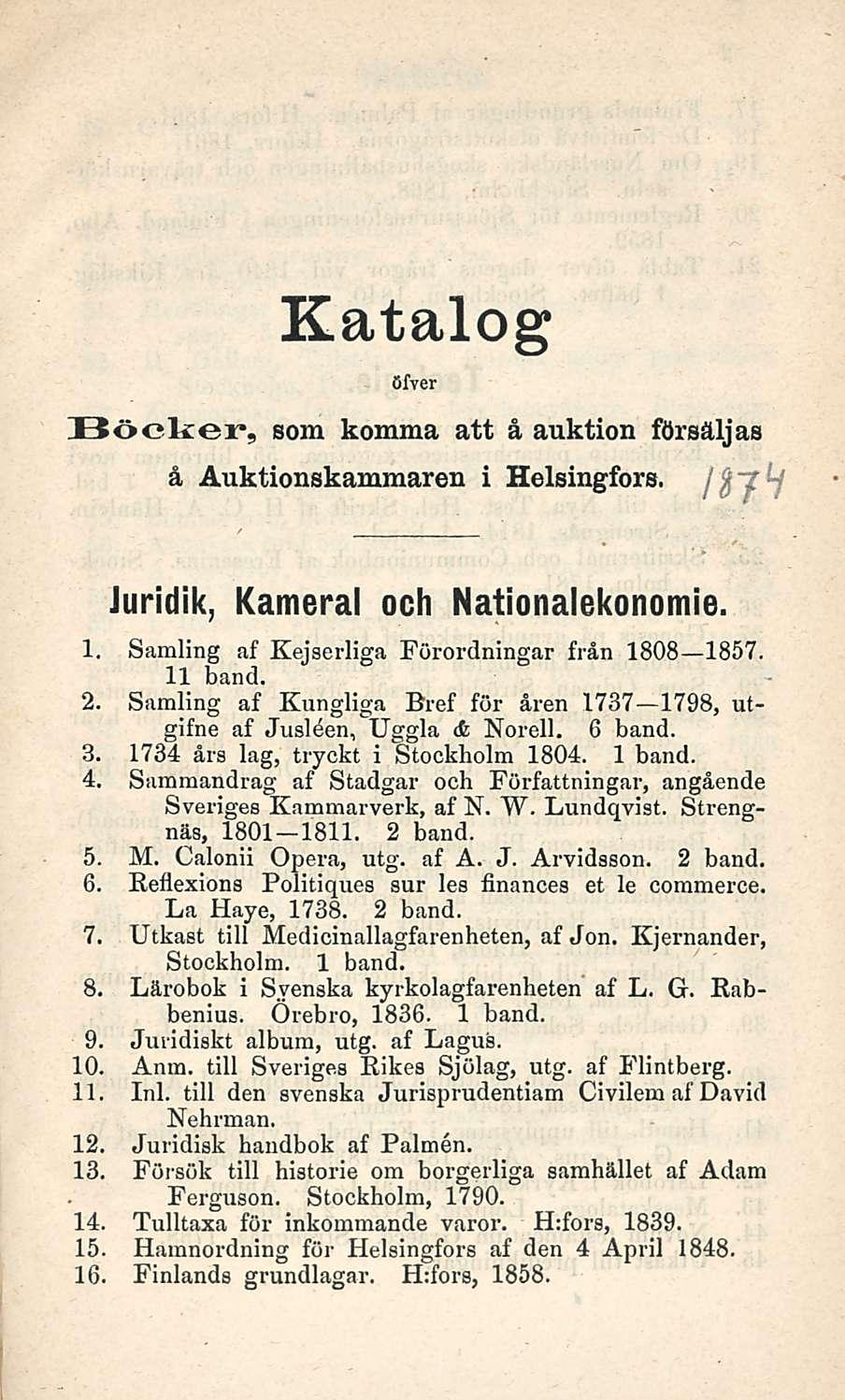Katalog öfver Böcker, som komma att å auktion försäljas å Auktionskammaren i Helsingfors. /s~f^f Juridik, Kamera! och Nationalekonomie. 1. Samling af Kejserliga Förordningar från 1808 1857. 11 band.