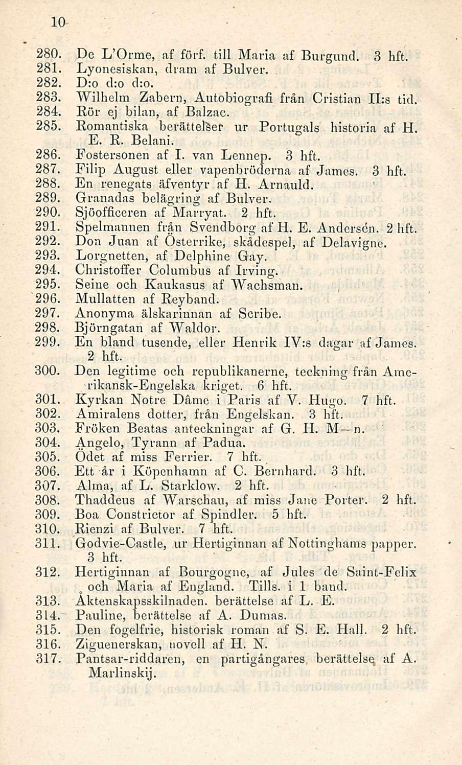 10 280. De L'orme, af förf. tili Maria af Burgund. 3 hft. 281. Lyonesiskan, dram af Bulver. 282. D:o d:o d:o. 283. Wilhelm Zabern, Autobiografi från Cristian ILs tid. 284. Eör ej bilan, af Balzac.