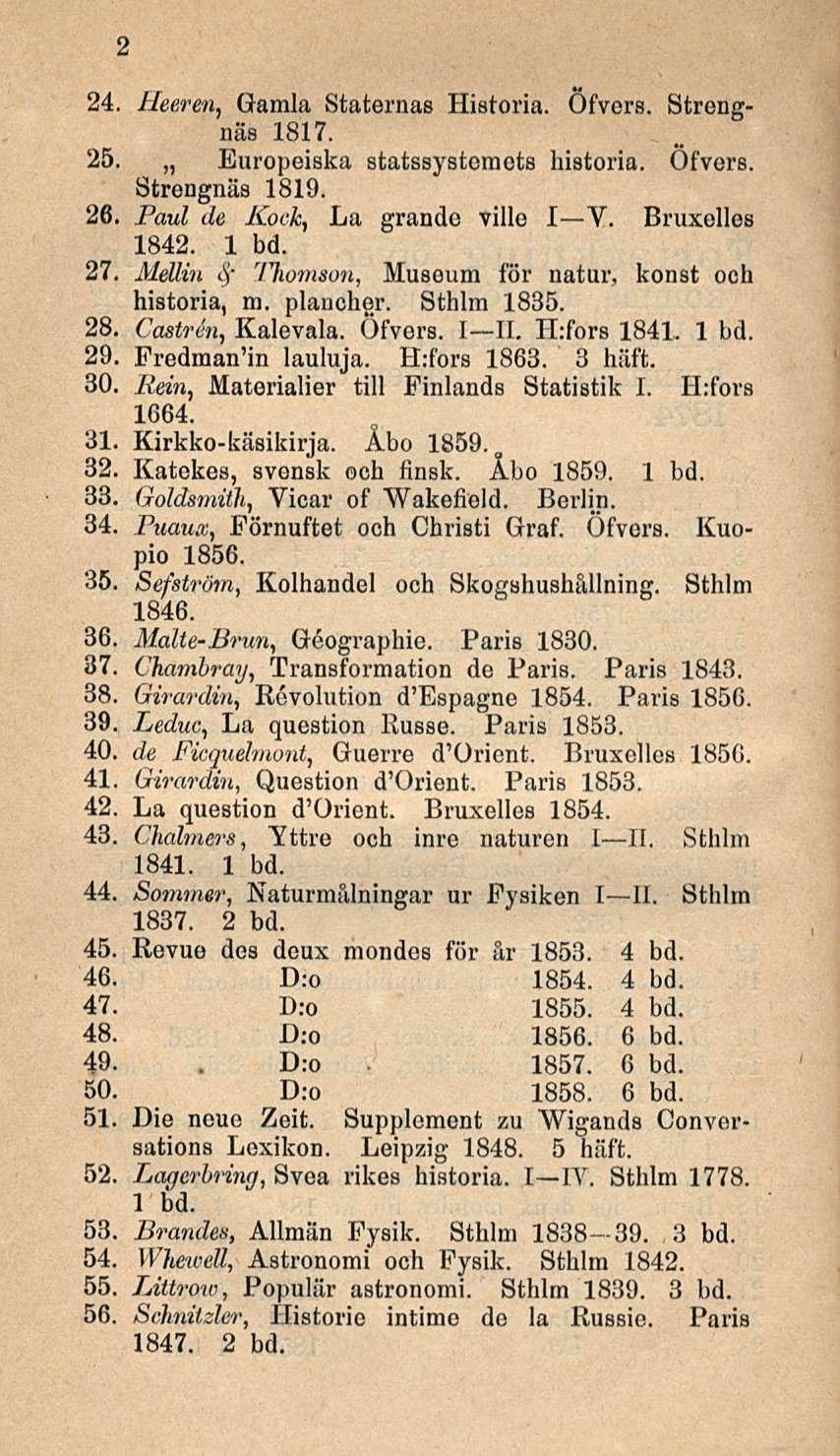 D:o 2 24. Heeren, Gamla Staternas Historia. Öfvers. Strengnäs 1817. 25. Europeiska statssystemets historia. Öfvers. Strengnäs 1819. 26. Paul de Koch, La grandc ville I V. Bruxelles 1842. 1 bd. 27.