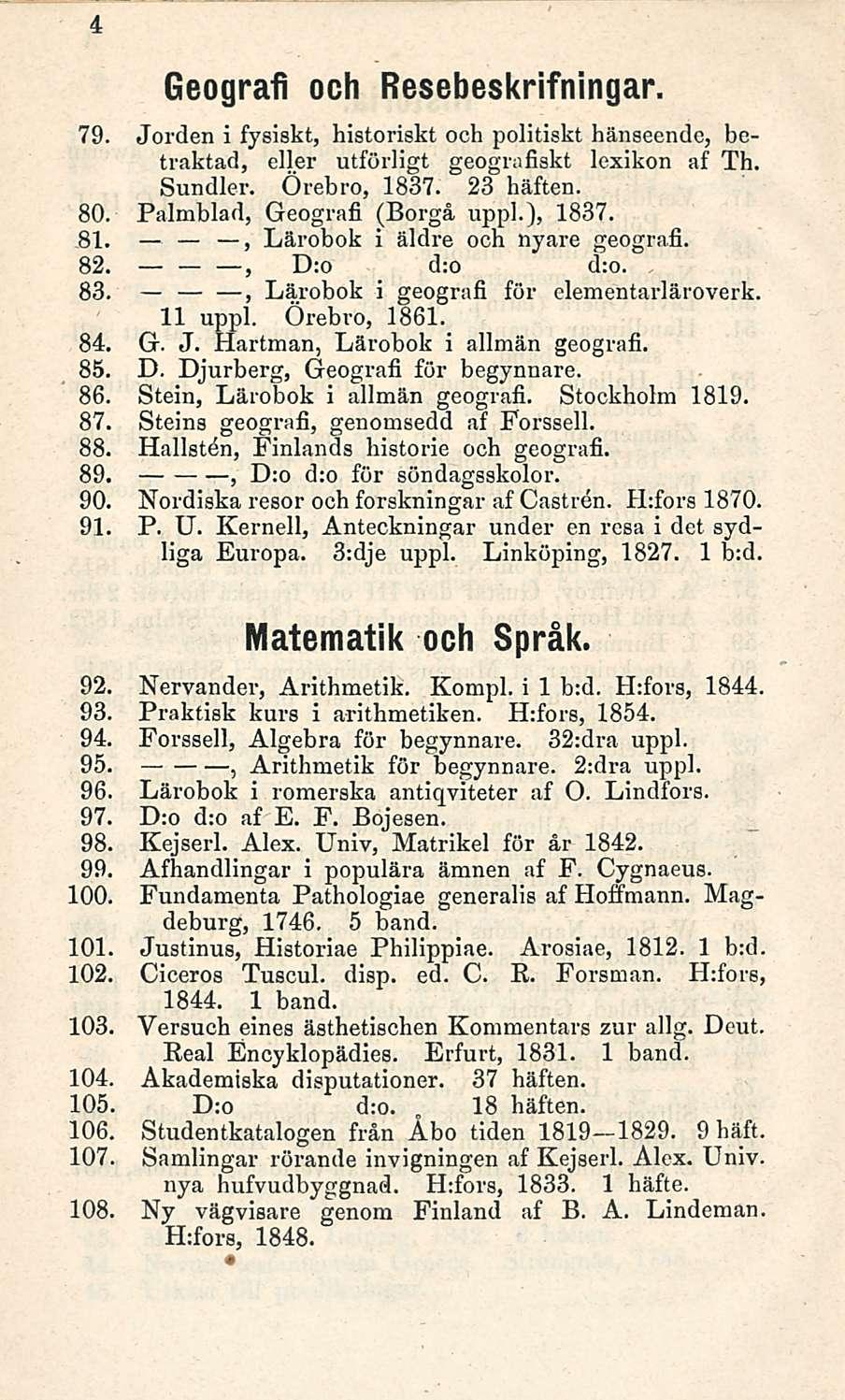 18 4 Geografi ooh Resebeskrifningar. 79. Jorden i fysiskt, historiskt och politiskt hänseende, betraktad, eller utförligt geografiskt lexikon af Th. Sundler. Örebro, 1837. 23 häften. 80.