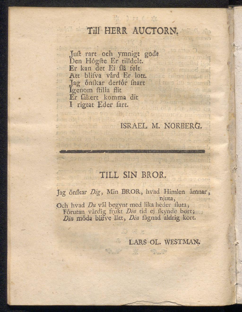 Till HERR AUCTORN, Jufl: rart och ymnigt godt Den Hogfte Er tilldelt. Er kan det Ei flå feit Att blifva vård Er lott. Jag onikar derfor fnart Igenom ftilla flit Er fakert komma dit I rigtat Eder fart.