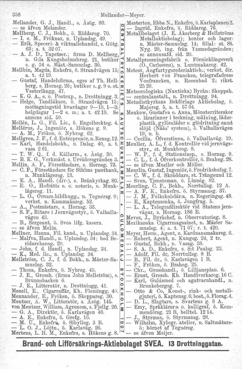 358 MellaudersMeyer. Mellander. G. J., Handl., s. ÅSQg. 80. o Mesterton, Ebba N., Enkefru, ö.karlaplanen 2. se äfven Melander. 1II Ingrid, Enkefru, Ö.' Riddareg. 76. Mellberg, C. J., Bokh., Ö. Riddareg. 70.