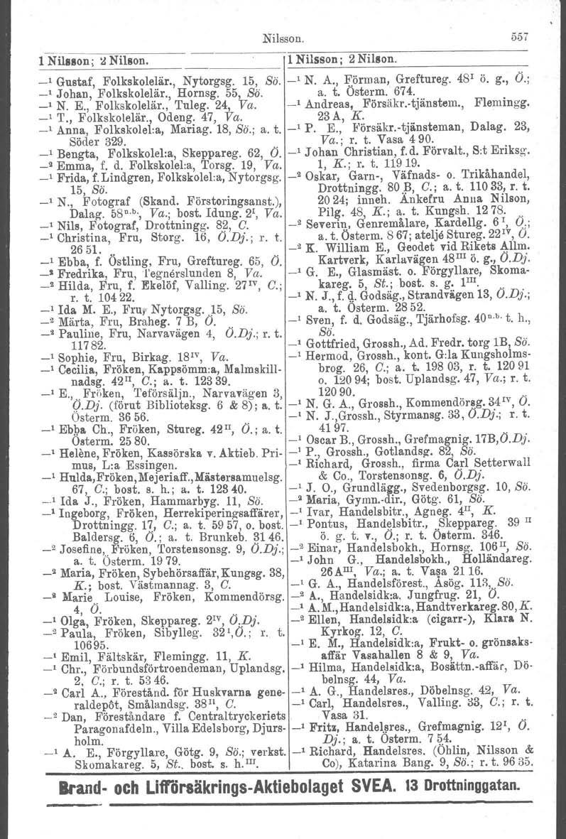 Nilsson. 557 1 Nilsson; ~ Nil80n. 1 Nilsson; 2 Ni180n. _, Gustaf, Folkskolelär., Nytorgsg. 15, Sä. _, N. A., lf.örman, Greftureg. 48' ö. g., Ö.; _, Johan, Folkskolelär., Hornsg. 55, Sö. a. t. Osterm.