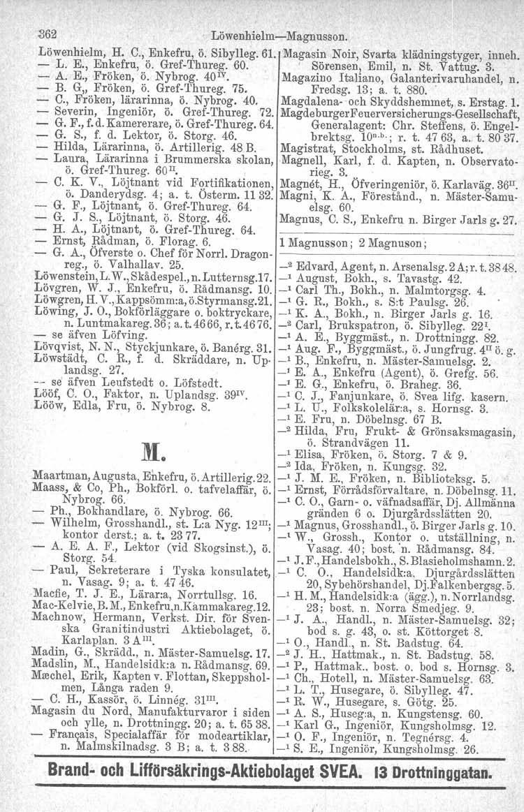 ~62 Löwenhielm-Magnusson. Löwenhielm, H. C., Enkefru, Ö. Sibylleg. 61. Magasin Noir, Svarta klädningstyger, inneh. - L. E., Enkefru, Ö. Gref-Thureg. 60. ' Sörensen, Emil, n. St. Vattrig. 3. - A. E., Fröken, Ö.