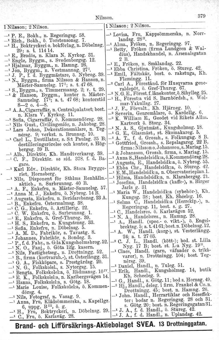 Nilsson. 379 I-Nilsson: 2 Nilson. 1_N_il_s_so_n_;-2_N_i_ls-o-n-_. 1 P. E., Bokh., n. Regeringsg. 58. _1 Lovisa, Fru, Kappsömmerska, n. Norr- _1 Rich., Bokh., ö. Torstensonsg. 7. landsg. 28 II. _1 H.