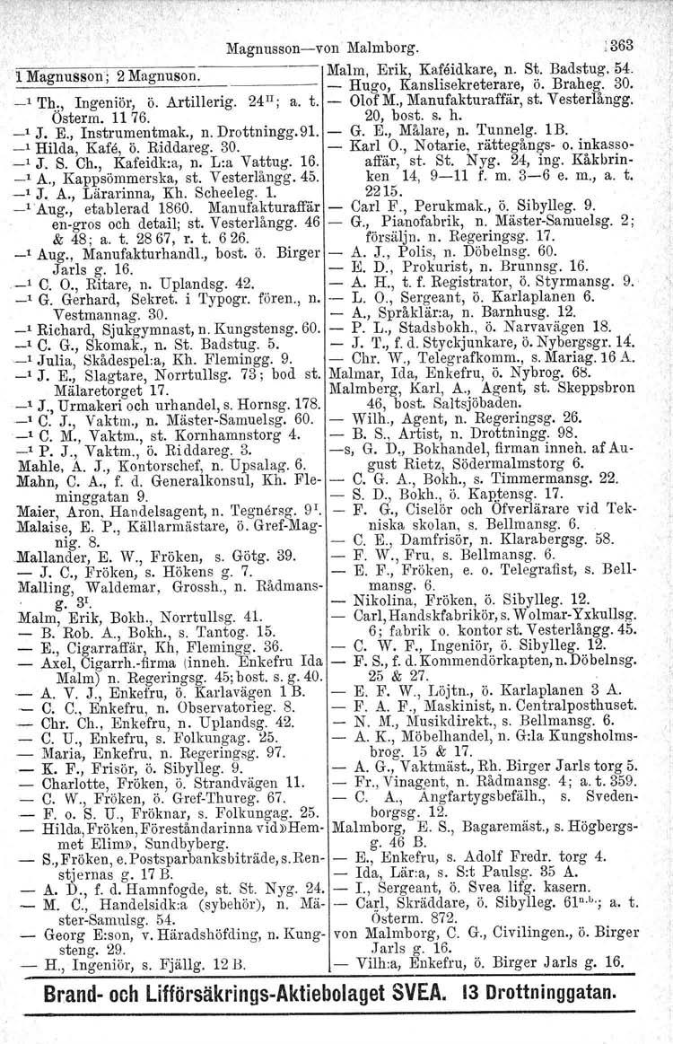 Magnusson-c-von Malmborg.: 363 lmagnusson; 2 Magnuson. Malm, Erik, Kafeidkare, n. St. Badstug.54. _~~ ~ ------1_ Hugo, Kanslisekreterare, ö. Braheg. 30. _, 'I'h., Ingeniör, Ö. Artillerig. 24"; a. t.