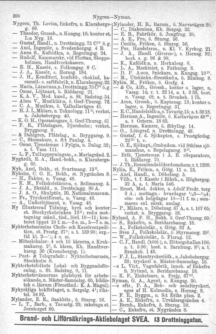 390 Nygren-Nyman. Nygren, Th. Lovisa, Enkefru, n. Klarabergs- Nylander, H. B., Barnm., Ö. Narvavägen 20. g. 68., - C., Diakonissa, Kh, Bergsg. 33. Theodor, Grossh., n.kungsg.16; kontor st. - E. B., Fabrikör, Ö.