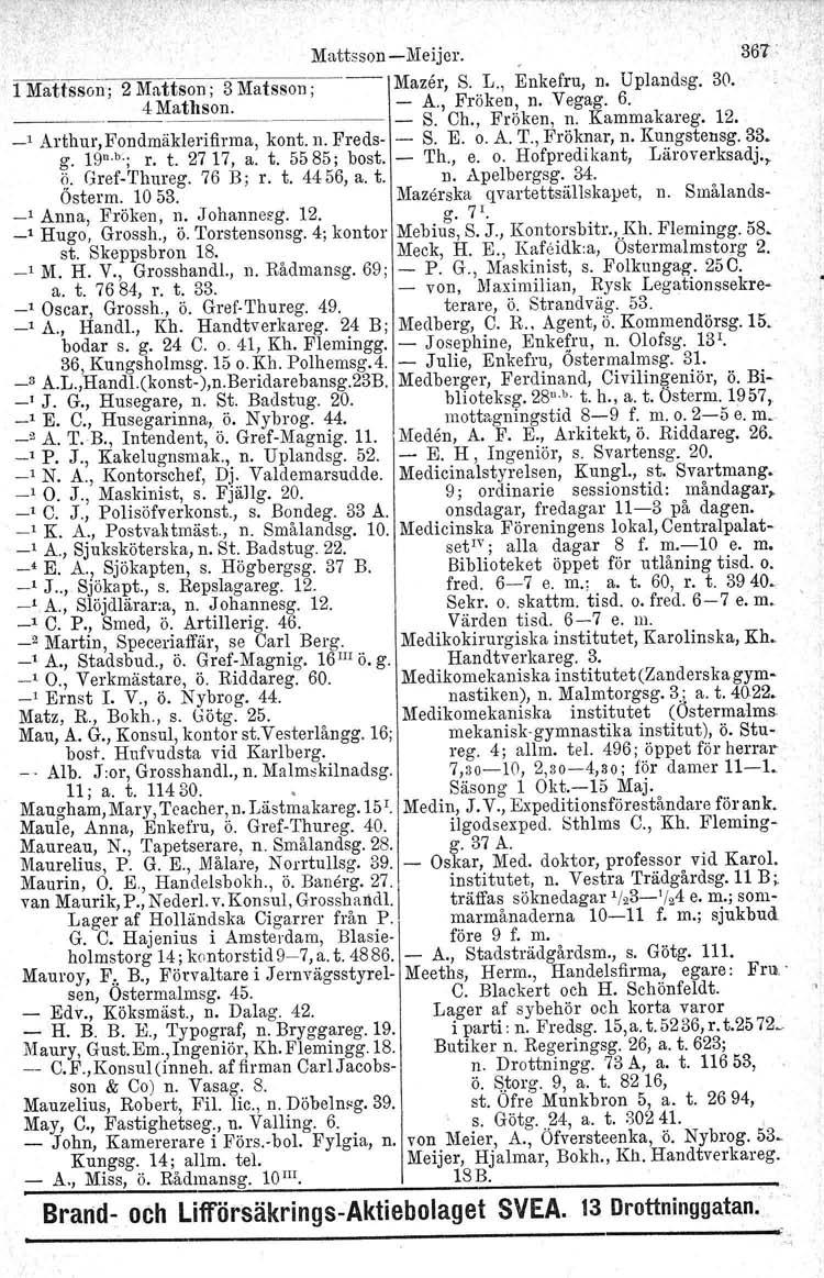 Mattsson-Meijcr. 367: 1 Mattsson; 2 Mattson ; 3 Matsson ; -- Mazer, S. L., Enkefru, n. Uplandsg. 30. 4 Mathson. -.------ ---- ----1- - A., Fröken, n. Vegag. 6. S. Ch., Fröken, n. Kammakareg. 12.