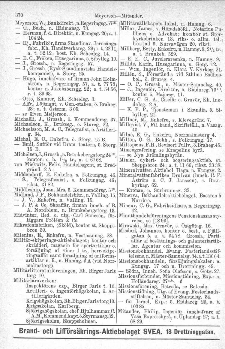 370 Meyerson-Mitander. Meyerson, W., Bankdirekt.,n.Regeringsg.57 III Militärsällskapets lokal, n. Hamng. 6. - G., Bokh., n. Rådmansg. 73. Millar, James, v. Häradshöfd., Notarius Pu- - Herman,f.d.Direktör,n.