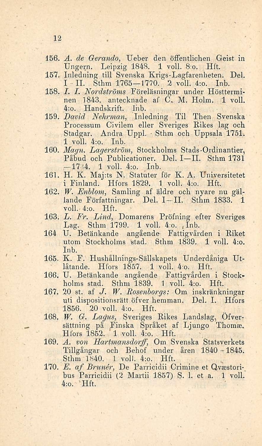 12 156, A. de Gerando, Ueber den öffentlichen Geist in Ungern. Leipzig 1848. 1 voll. 8:o. 157, Inledning tili Svenska Krigs-Lagfarenheten. Del. I 11. Sthm 1765 1770. 2 voll. 4;o. Inb. 158. I. I. Nordströms Föreläsningar under Höstterminen 1843.