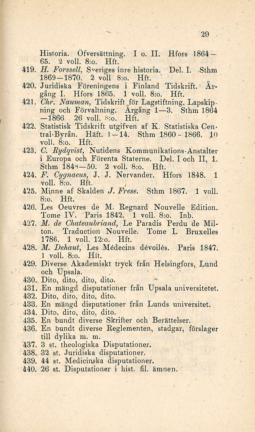 419. 420. 421. 422. 423. 424 425 426, 427, 29 Hisloria. Öfversättning. I o. 11. Hfors 1864 65. 2 voll. 8;o. H. Forssell, S''eriges inre historia. Del. I. Sthm 1869-1870. 2 voll 8;o.