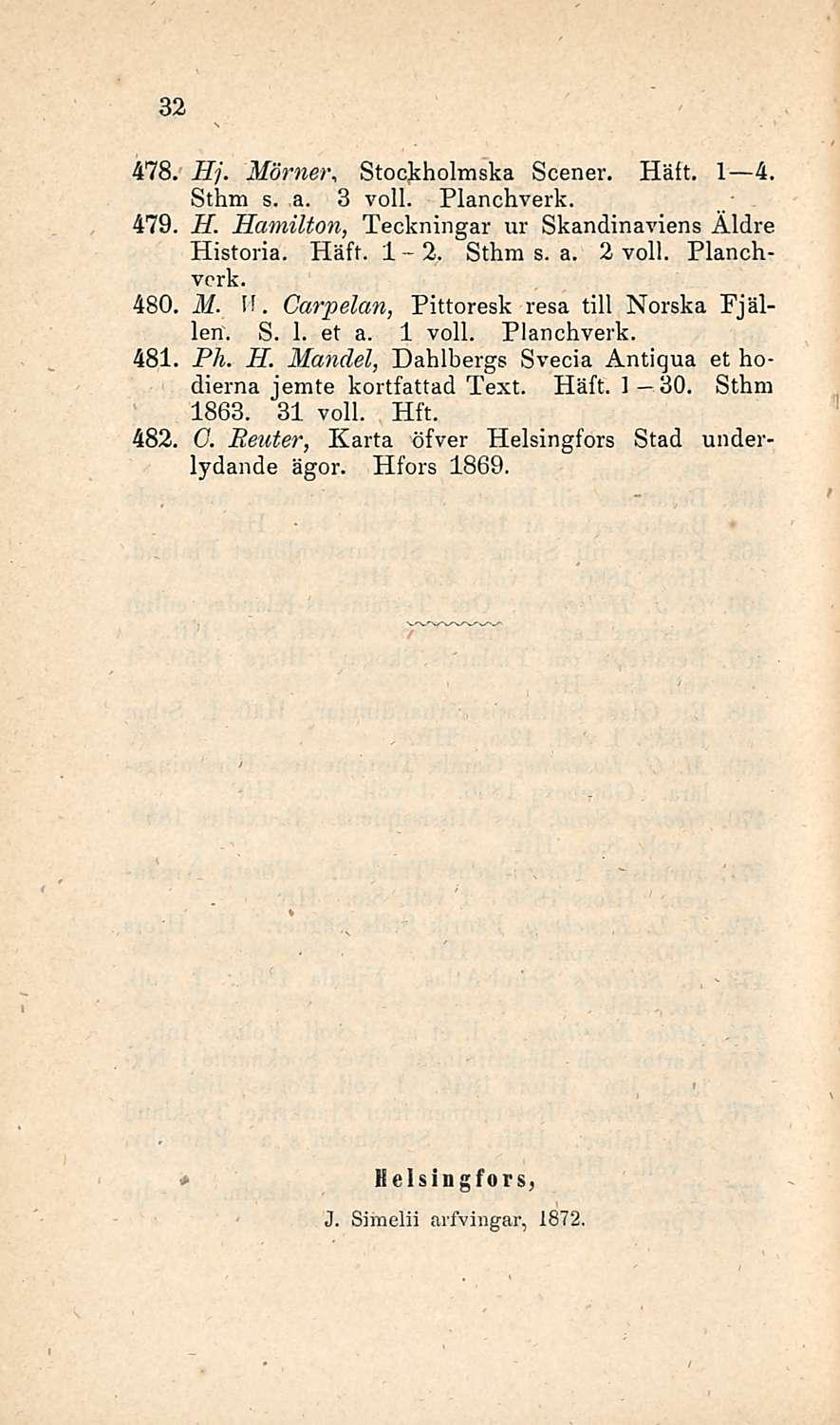478, 479 480, 481 482. 32 Hj. Mörner, Stockholmska Scener. Häft. I 4. Sthm s. a. 3 voll. Planchverk. H. Hamilton, Teckningar ur Skandinaviens Äldre Historia. Häft. 1-2. Sthm s. a. 2 voll. Planchvcrk.