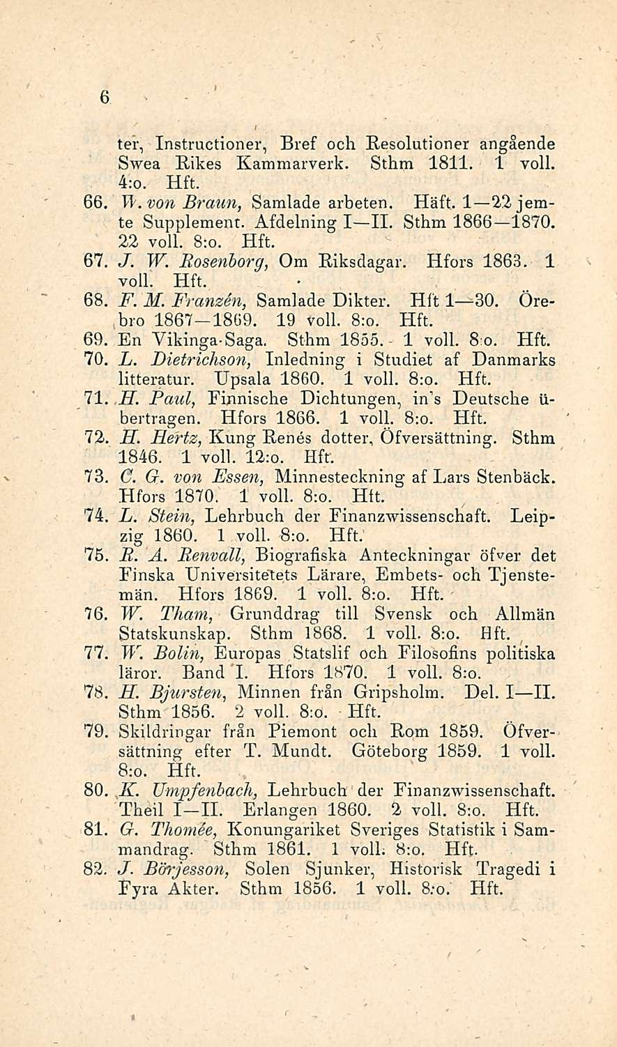 6 ter, Instractioner, Bref och Resolutioner angående Swea Rikes Kammarverk. Sthm 1811. 1 voll. 4:o. 66, Tl. von Braun, Samlade arbeten. Häft. I 22jemte Supplement. Åfdelning I II. Sthm 1866 1870.