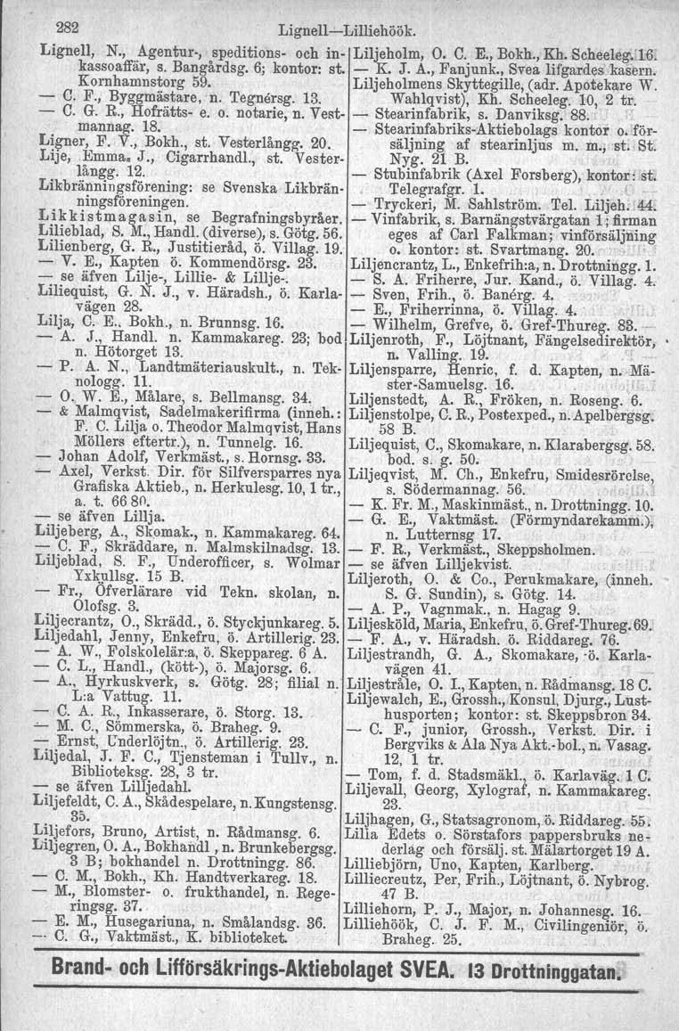 282 LignellLilliehöök. Lignell, N., Agentur, speditions och in Liljeholm, O. C. E., Bokh., Kh. Seheeleg, 'le6. kassoaffär, s. Bangårdsg. 6; kontor: st. K. J. A., Fanjunk., Svea Iifgardes' kasern.