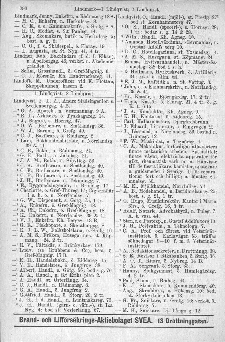 290 Lindmark1 Lindqvist; 2 Lindquist. Lindmark, Jenny, Enkefru, n. Rådmansg.18A. Lindqvist, O., HandI. (mjöl), st. Prestg. 27; M. C., Enkefru, n. Herkulesg. 8. bod st. Komhamnstorg 47. " C. E., e. o.