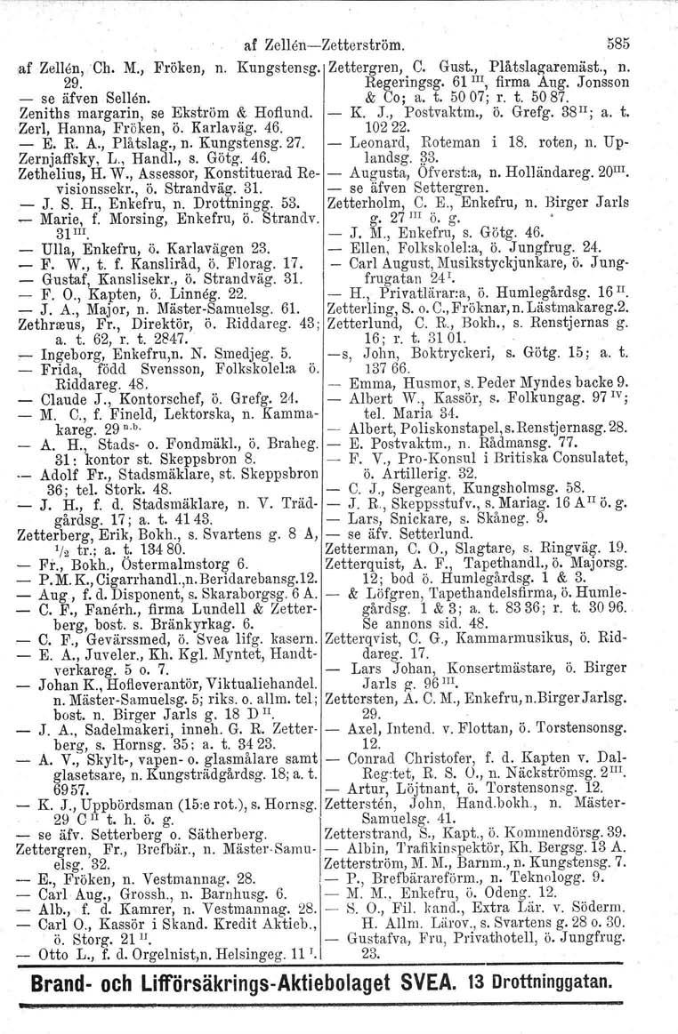 af ZellenZetterström. 585 af Zellen,Ch. M., Fröken, n. KUngstensg.! Zettergren, C. Gust., PIåtslagaremäst., n. 29. Regeringsg. 61 III, firma Aug. Jonsson se äfven Sellen, & Co; a. t. 5007; r. t. 5087.