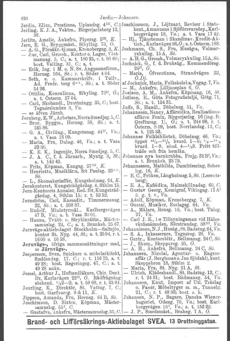 Johannisson, 420 J erdin-r- Johansen. Jerdin, Ellen, Prostinna, Uplandsg. 4 III, G. Joachimsson, J., Löjtnant, Revisor i Stats- Jerling, K. J. A., Vaktm., Birgerjarlstorg 12, kont.