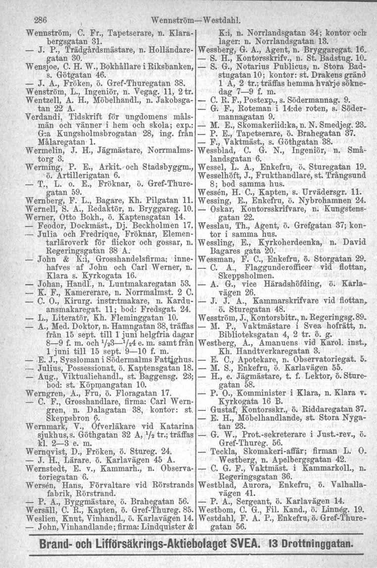 286 Wennström Westdahl. Wennström, C. Fr., Tapetserare, n. Klara K:i, n. Norrlandsgatan 34; kontor och bergsgatan 3I:. lager: n. Norrlandsgatan 13. J. P., Trädgårdsmästare, n. Holländare Wessberg, G.