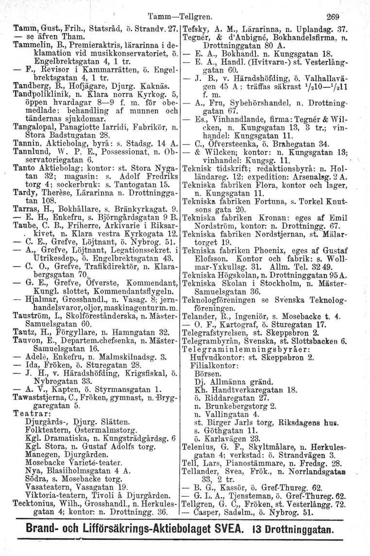 TammTellgren. 269 Tamm, Gust., Frih., Statsråd, ö. Strandv. 27'j Tefsky, A. M., Lärarinna, n. Uplandsg. 37. se äfven Tham. 'I'egner, & d'aubigne, Bokhandelsfirma, n. 'Tammelin, B.