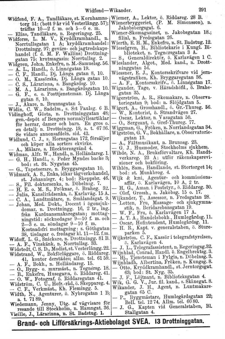 WidfondWikander. 291 Widfond, F. A., Tandläkare, st. Kornhamnsl Wiemer, A., Lektor, ö. Riddareg. 28 B. torg 51; (bott 9 år vid Vesterlångg. 57); Wienerbryggeriet, (P. M. Simonsson), n. träffas 102 f.