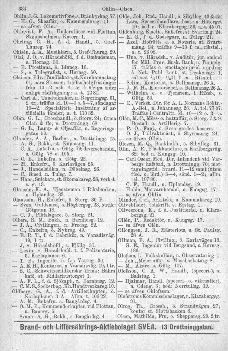 334 Ohlin-Olsen. Ohlin, J. G., Lokomotivför:e, s. Bränkyrkag. 77. Olde, J oh. Rud., Handl., ö. Sibylleg. 43:&45,: - H. O., Skoaffär, ö. Kommendörsg, 11. - Lars, Specerihandlare, bost.: n.