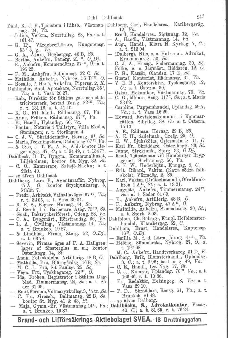 DahlDahlbäck. 247 Dahl, K. J. F., Tjänstem. i Riksb., Västman Dahlberg, Carl, Handelsres., Karlbergsväg. nag. 24, Va. 12, Va. _ Julius, Verkm., Norrtullag. 23, Va.; a. t. Ernst, Handelsres., Sigtunag.