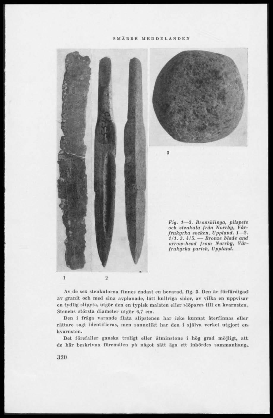 Fig. 1 3. Bronsklinga, pilspets och stenkula från Norrby, Vårfrukyrka socken, Uppland. 1 2. 1/1. 3. i/5. Bronze blade and arrow-head from Norrby, Vårfrukyrka parish, Uppland.