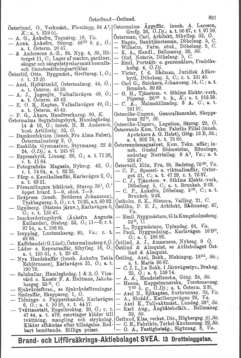 Österlund-Östlund. 821 Österlund, O., Verkmäst., Flemingg. 64 A I, Östermalms Äg~ftär, inneh. A. Larsson, K.; a:. t. 21901... Grefg. 26, (J.Dj.; a. t. 90 87, r. t. 97 50. _ A. G., 4,nkefru, Tegnersg, 10, Va.