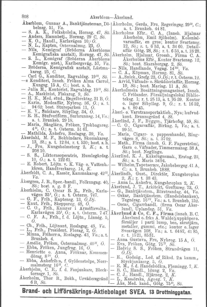 808 Akerblom-Äkerlund. Akerblom, Gunnar A., Banktjänsteman, Dö- Äkerholm, Gerda, Fru, Regeringsg. 291l, C.; belnsg. 51, Va.. a. t. Brunkeb. 4481. - S. A. K., Folks~oIeI:a, Hornsg. 47;,,8ö.