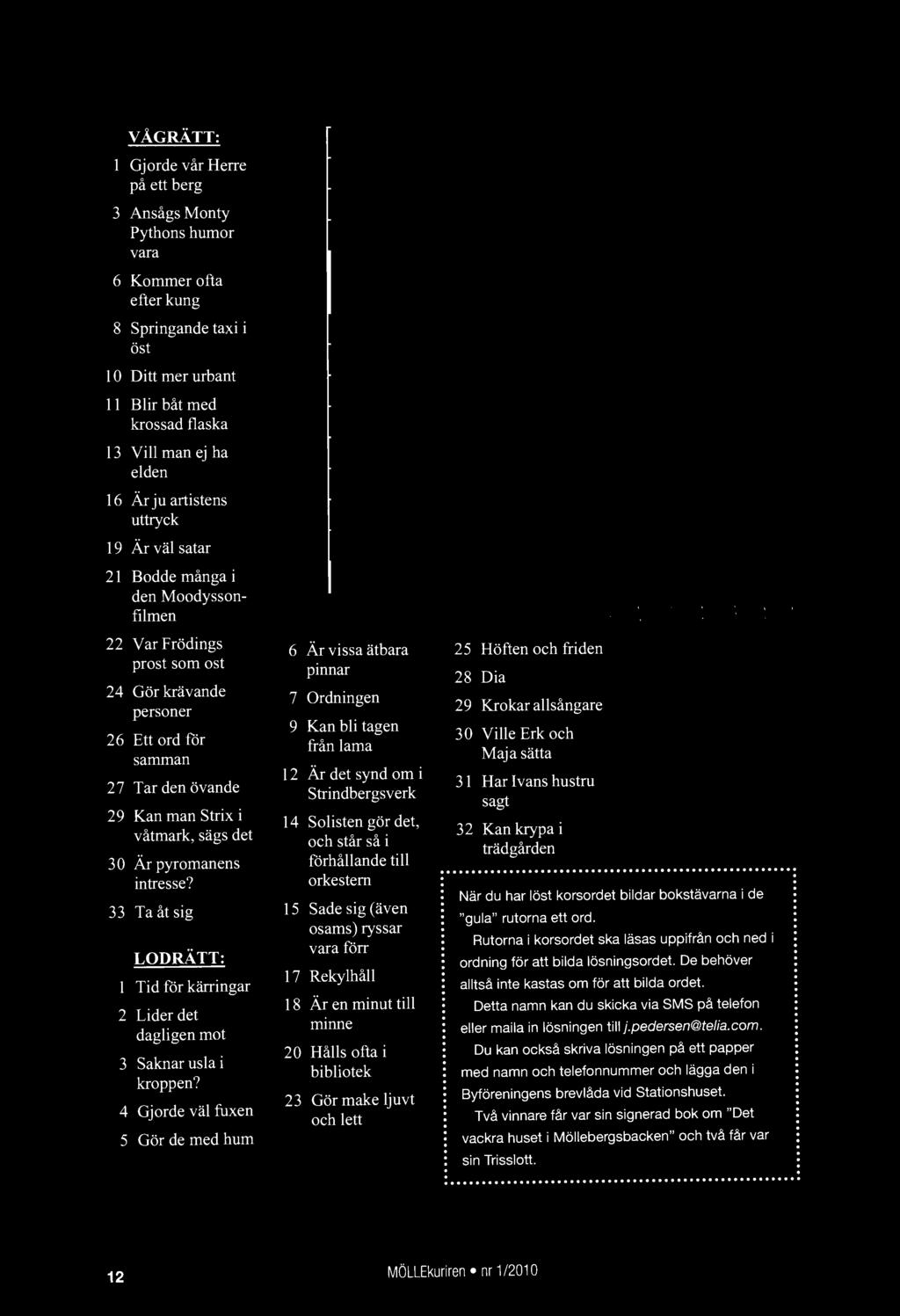 r VÅGRÄTT: Gjorde vår Herre på ett berg 3 Ansågs Monty Pythons humor vara 6 Kommer ofta efter kung 8 Springande taxi i öst 10 Ditt mer urbant 11 Blir båt med krossad flaska 13 Vill man ej ha elden 16