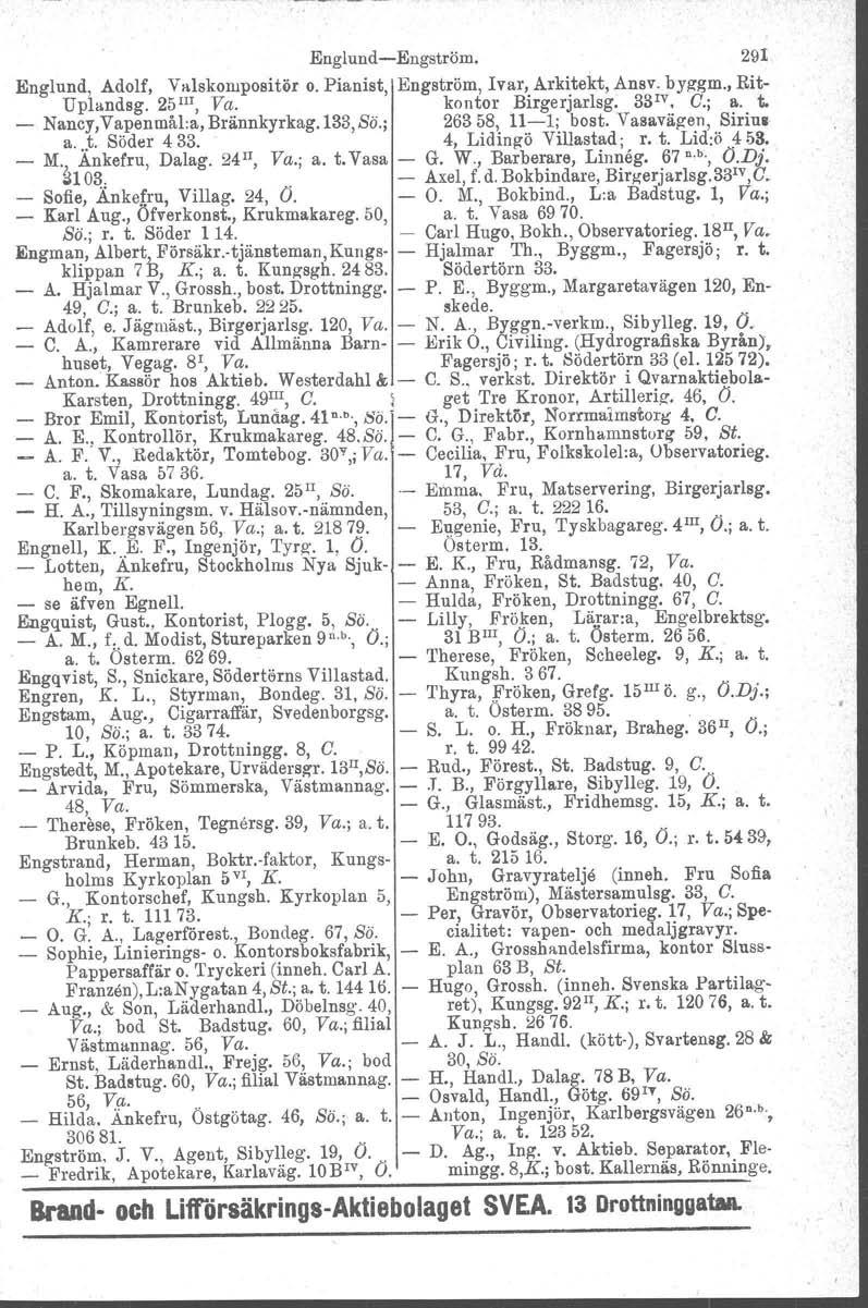 Englund-Engström. 291 Englund, Adolf, Valskompositör o. Pianist, Engström, I var, Arkitekt, Ansv. byzgm., Rit- Uplandsg. 25 III, Va. kontor Birgerjarlsg. 33 IV C.; a. t.