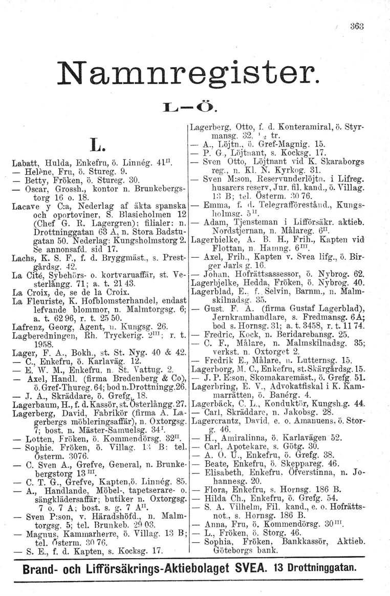 Namnregister. LÖ. 363 Lagerberg. Otto, f. d. Konteramiral, ö. Styrmansg. 32, '" tr. L A., Löjtn., ii. GreflVlagnig. 15. P. G, Löjtnant, s. Kocksg. 17. Labatt, Hulda, Enkefru, Ö. Linneg. 41 I1.