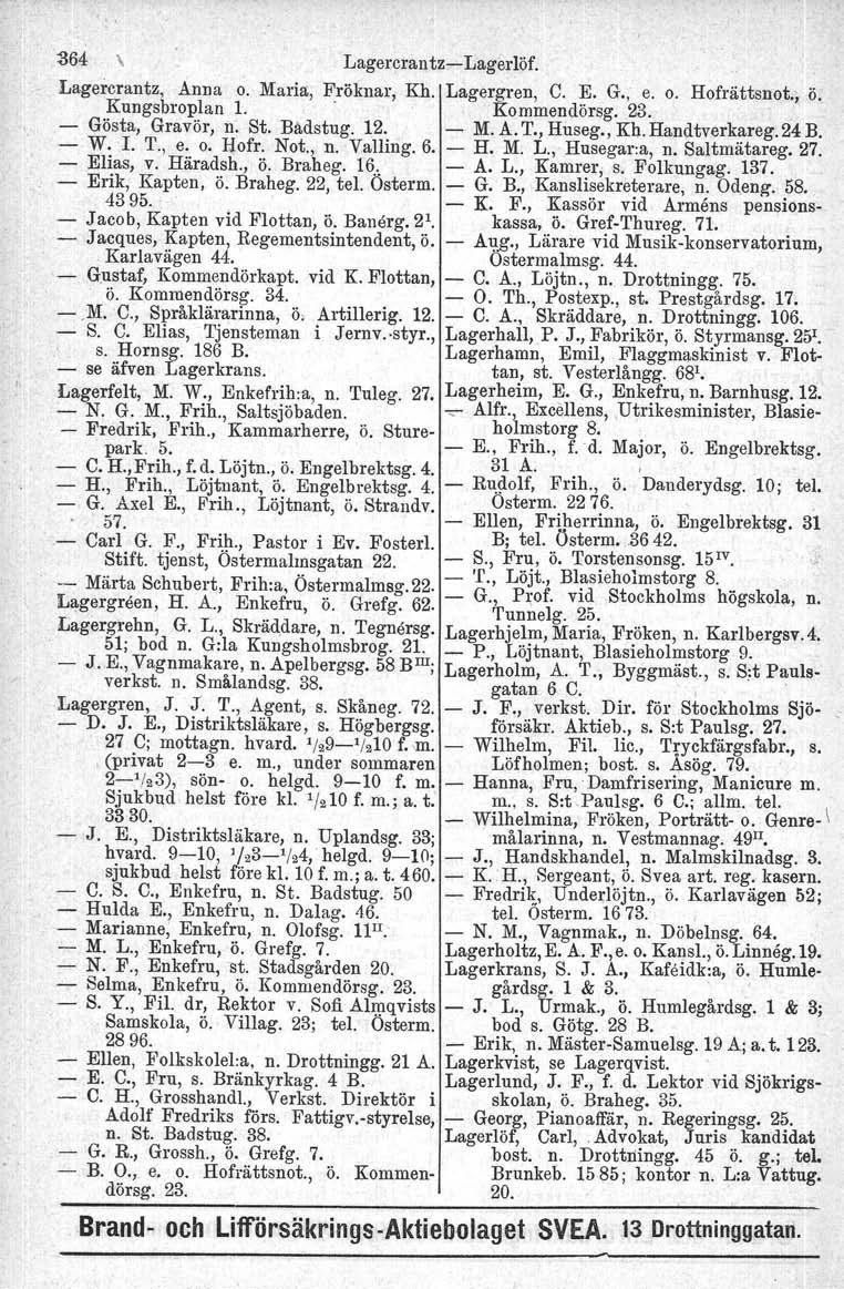 364 \ LagercrantzLagerlöf. Lagercrantz, Anna Kungsbroplan o. Maria, Fröknar, 1.' Kh. Lagergren, C. E. G., e. o. Hofrättsnot., Kommendörsg. 23. ö. Gösta, Gravör, n. St. Bådstug. 12. M. A.T., Huseg.