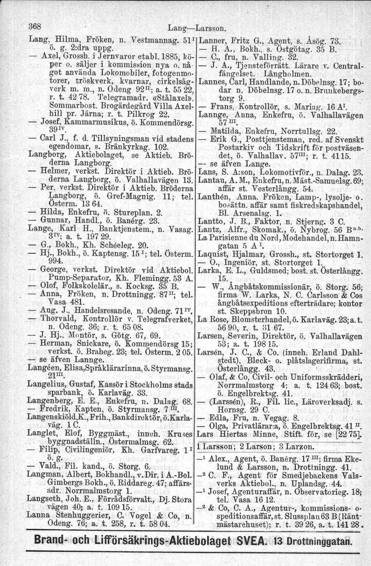 368 Lang;Larsson. Lang, Hilma, Fröken, n..vestmannag. 51I Lanner, Fritz G., Ag.\lnt, s. ÅS,ög.73. ö. g. 2:dra uppg. H. A., Bokh., s. Ostgötag. 35 B.: Axel, Grossh. ijernvaror etabi.l885, kö C.