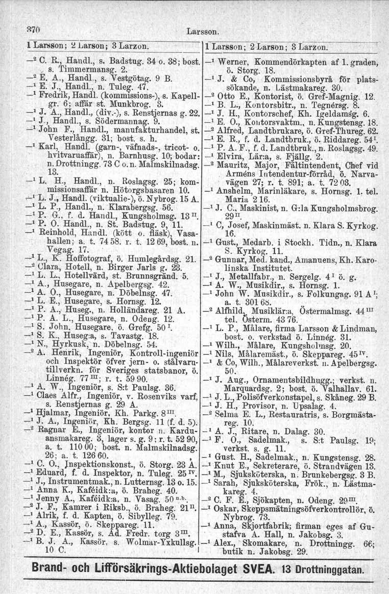 ~70 l Larsson; ~ Larson; 3 Larzon. Larsson. 1 Larsson; 2Larson; 3 Larzon. _2 C. R., Handl., s. Badstug. 34 o. 38; bost. _, Werner, Kommendörkapten af 1. graden,, s. Timmermansg. 2. ö. Storg. 18. _2 E.