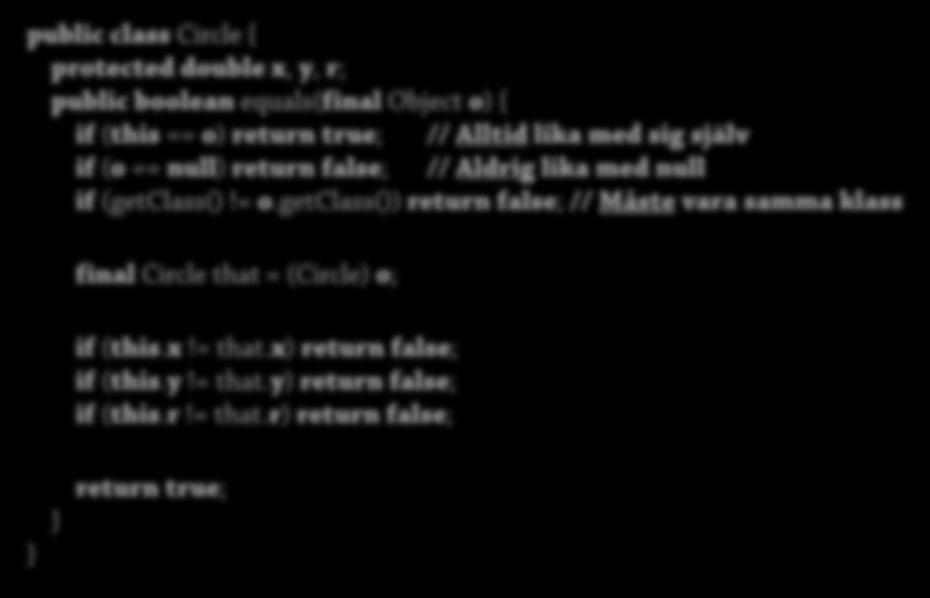 Implementera equals(): Circle En equals() för Circle: 15 public class Circle { protected double x, y, r; public boolean equals(final Object o) { if (this == o) return true; // Alltid lika med sig