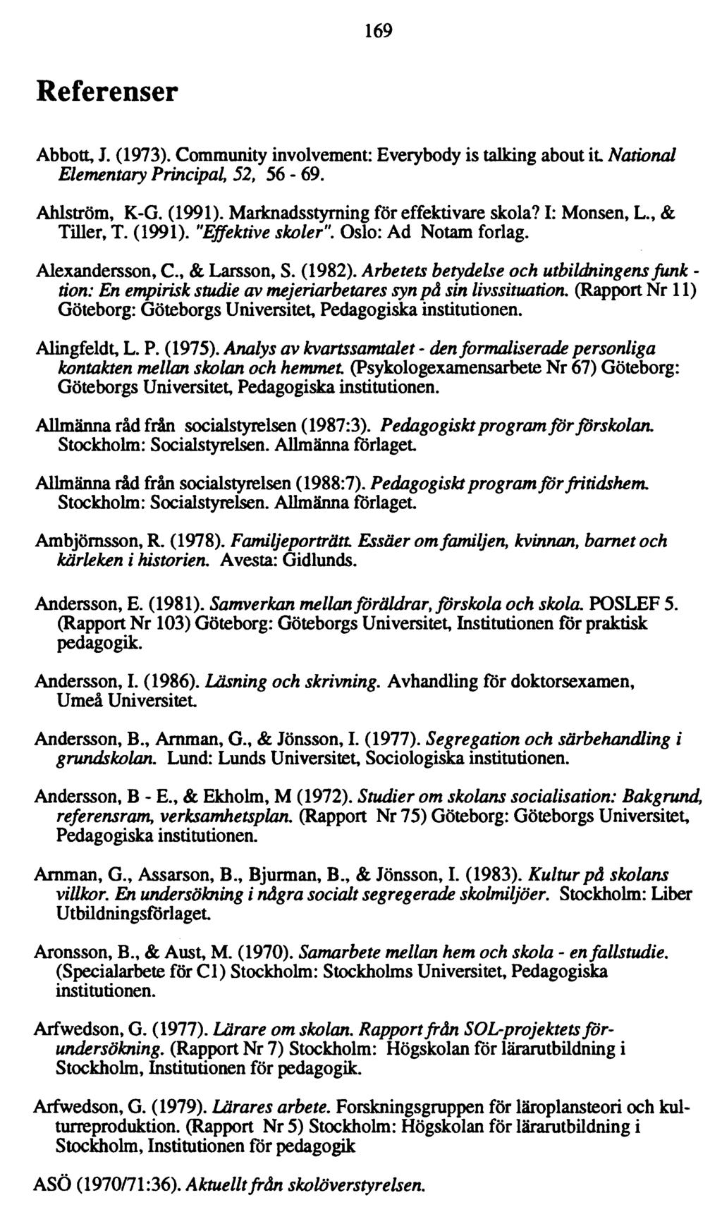 169 Referenser Abbott, J. (1973). Community involvement: Everybody is talking about it National Elementary Principal, 52, 56-69. Ahlström, K-G. (1991). Marknadsstyrning för effektivare skola?