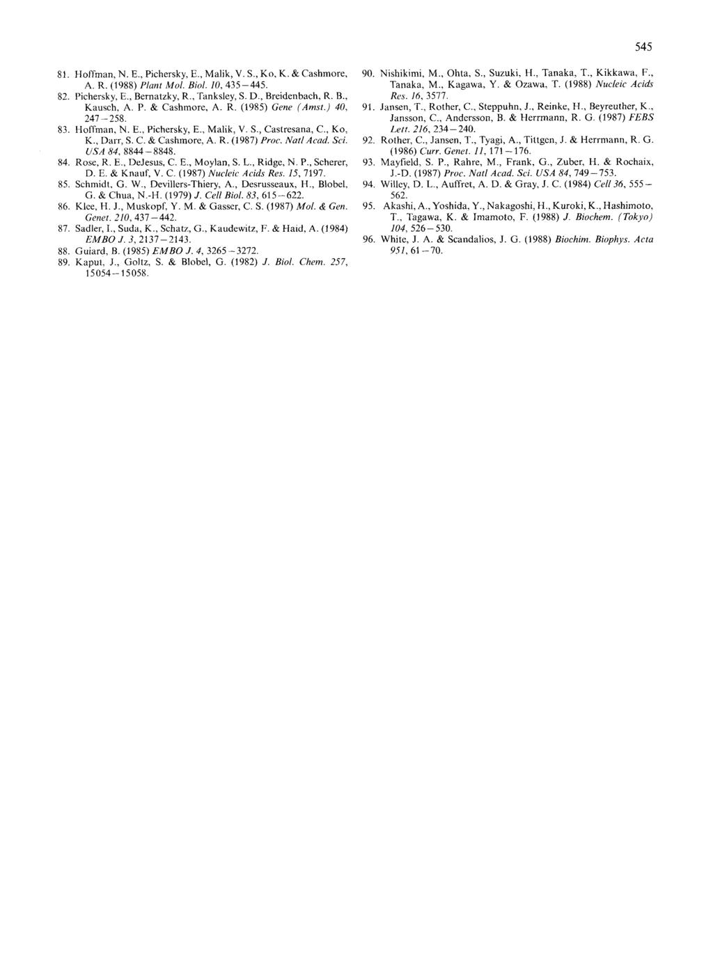 545 81. Hoffman, N. E., Pichersky, E., Malik, V. S., KO, K. & Cashmore, A. R. (1988) Plant Mol. Bid. 10, 435-445. 82. Pichersky, E., Bernatzky, R., Tanksley, S. D., Breidenbach, R. B., Kausch, A. P. & Cashmore, A. R. (1985) Gene (Amst.